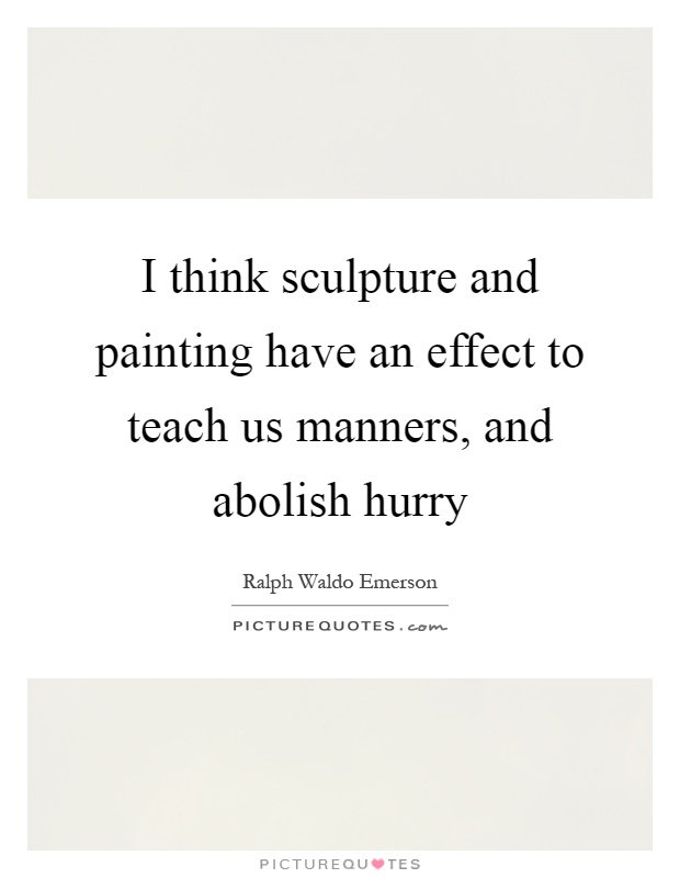 I think sculpture and painting have an effect to teach us manners, and abolish hurry Picture Quote #1