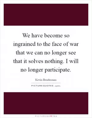 We have become so ingrained to the face of war that we can no longer see that it solves nothing. I will no longer participate Picture Quote #1