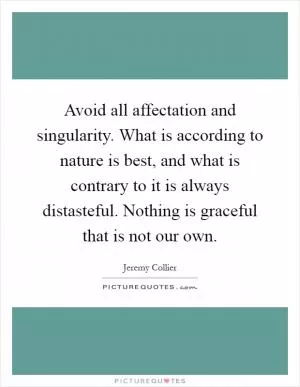 Avoid all affectation and singularity. What is according to nature is best, and what is contrary to it is always distasteful. Nothing is graceful that is not our own Picture Quote #1