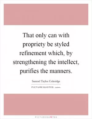 That only can with propriety be styled refinement which, by strengthening the intellect, purifies the manners Picture Quote #1