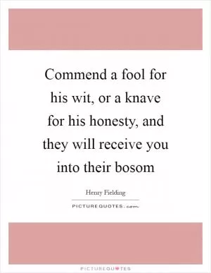 Commend a fool for his wit, or a knave for his honesty, and they will receive you into their bosom Picture Quote #1