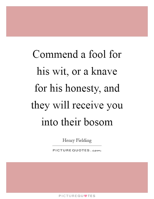 Commend a fool for his wit, or a knave for his honesty, and they will receive you into their bosom Picture Quote #1