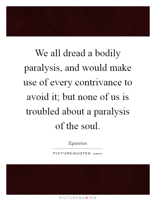 We all dread a bodily paralysis, and would make use of every contrivance to avoid it; but none of us is troubled about a paralysis of the soul Picture Quote #1
