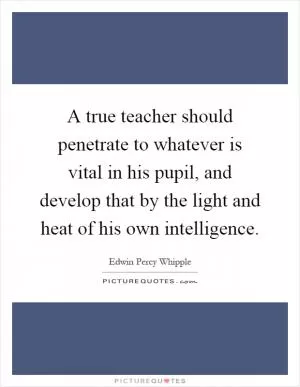 A true teacher should penetrate to whatever is vital in his pupil, and develop that by the light and heat of his own intelligence Picture Quote #1