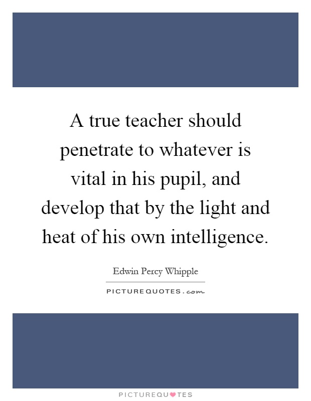A true teacher should penetrate to whatever is vital in his pupil, and develop that by the light and heat of his own intelligence Picture Quote #1