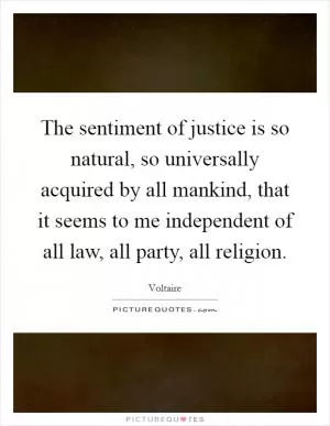 The sentiment of justice is so natural, so universally acquired by all mankind, that it seems to me independent of all law, all party, all religion Picture Quote #1