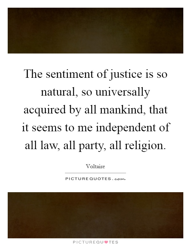 The sentiment of justice is so natural, so universally acquired by all mankind, that it seems to me independent of all law, all party, all religion Picture Quote #1
