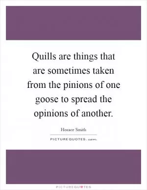 Quills are things that are sometimes taken from the pinions of one goose to spread the opinions of another Picture Quote #1