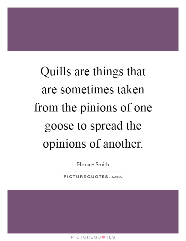 Quills are things that are sometimes taken from the pinions of one goose to spread the opinions of another Picture Quote #1