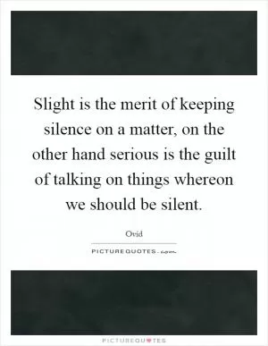 Slight is the merit of keeping silence on a matter, on the other hand serious is the guilt of talking on things whereon we should be silent Picture Quote #1