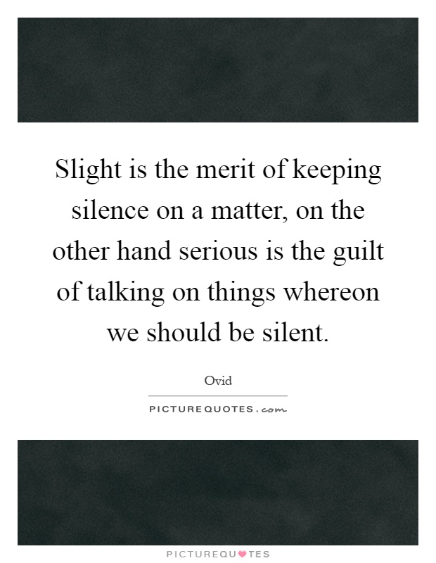 Slight is the merit of keeping silence on a matter, on the other hand serious is the guilt of talking on things whereon we should be silent Picture Quote #1