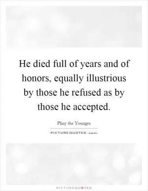 He died full of years and of honors, equally illustrious by those he refused as by those he accepted Picture Quote #1