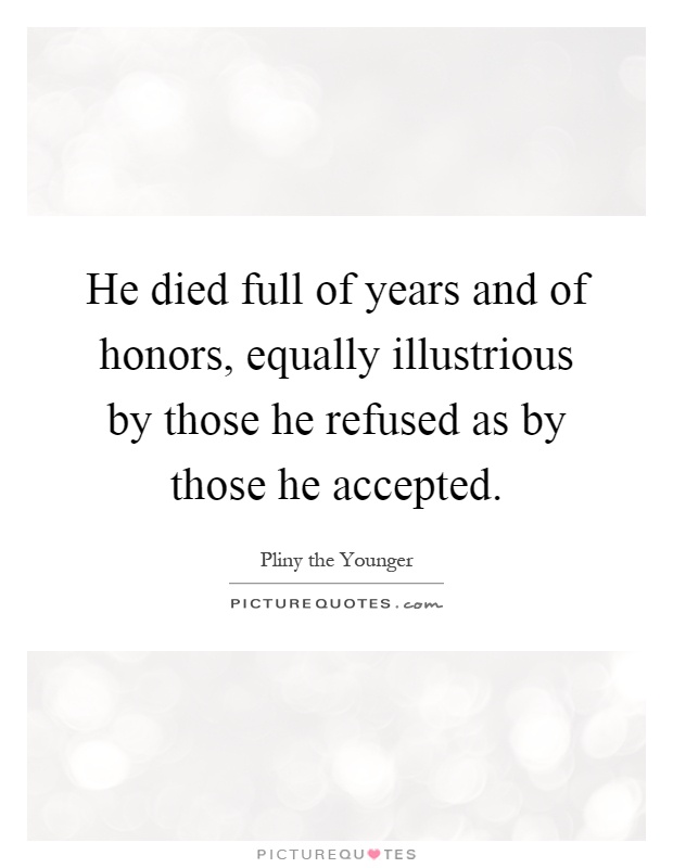 He died full of years and of honors, equally illustrious by those he refused as by those he accepted Picture Quote #1