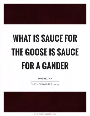 What is sauce for the goose is sauce for a gander Picture Quote #1