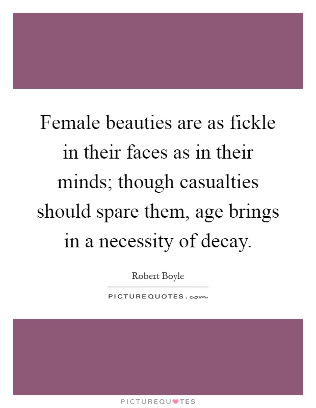 Female beauties are as fickle in their faces as in their minds; though casualties should spare them, age brings in a necessity of decay Picture Quote #1