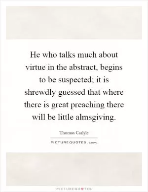 He who talks much about virtue in the abstract, begins to be suspected; it is shrewdly guessed that where there is great preaching there will be little almsgiving Picture Quote #1