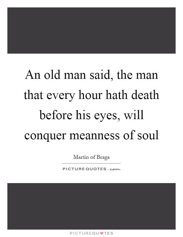 An old man said, the man that every hour hath death before his eyes, will conquer meanness of soul Picture Quote #1