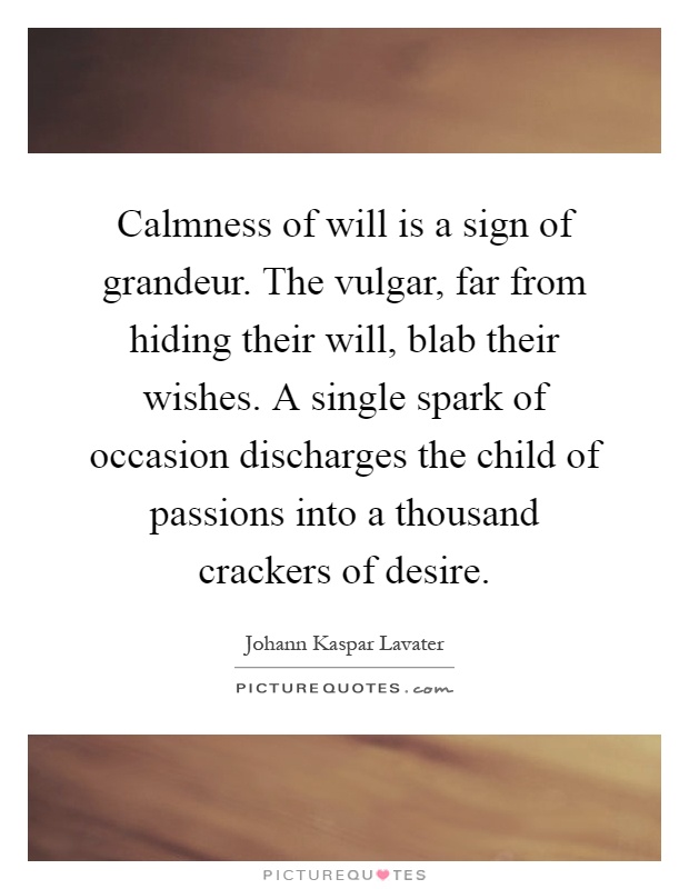 Calmness of will is a sign of grandeur. The vulgar, far from hiding their will, blab their wishes. A single spark of occasion discharges the child of passions into a thousand crackers of desire Picture Quote #1