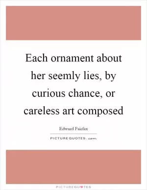 Each ornament about her seemly lies, by curious chance, or careless art composed Picture Quote #1