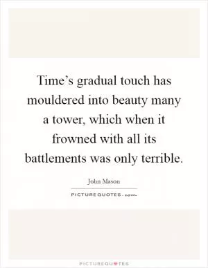 Time’s gradual touch has mouldered into beauty many a tower, which when it frowned with all its battlements was only terrible Picture Quote #1