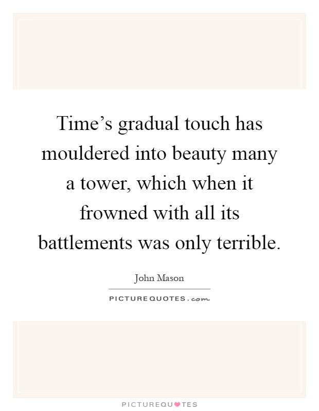 Time's gradual touch has mouldered into beauty many a tower, which when it frowned with all its battlements was only terrible Picture Quote #1