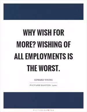 Why wish for more? Wishing of all employments is the worst Picture Quote #1