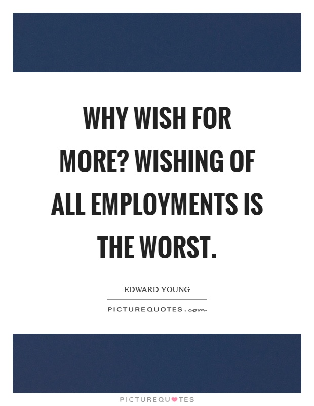 Why wish for more? Wishing of all employments is the worst Picture Quote #1