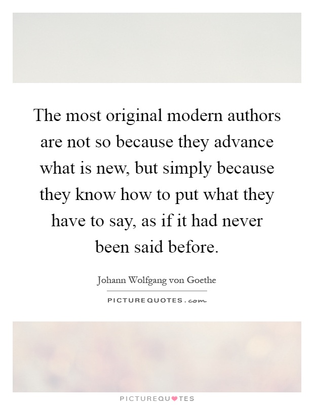 The most original modern authors are not so because they advance what is new, but simply because they know how to put what they have to say, as if it had never been said before Picture Quote #1