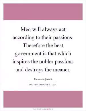 Men will always act according to their passions. Therefore the best government is that which inspires the nobler passions and destroys the meaner Picture Quote #1
