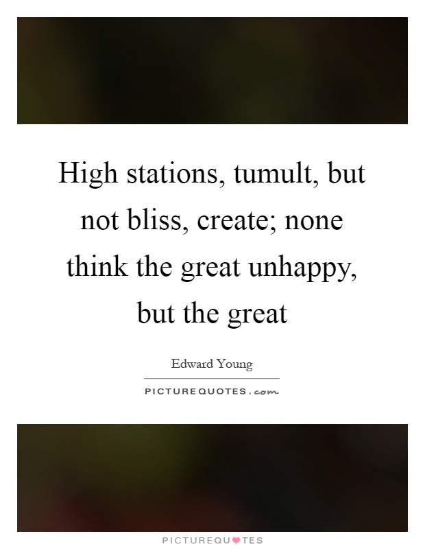 High stations, tumult, but not bliss, create; none think the great unhappy, but the great Picture Quote #1
