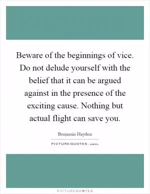 Beware of the beginnings of vice. Do not delude yourself with the belief that it can be argued against in the presence of the exciting cause. Nothing but actual flight can save you Picture Quote #1