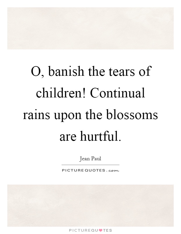 O, banish the tears of children! Continual rains upon the blossoms are hurtful Picture Quote #1
