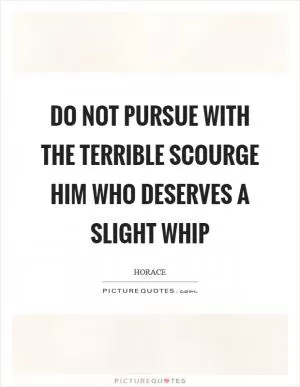 Do not pursue with the terrible scourge him who deserves a slight whip Picture Quote #1