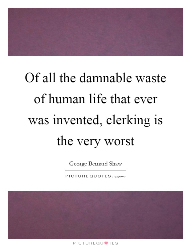 Of all the damnable waste of human life that ever was invented, clerking is the very worst Picture Quote #1