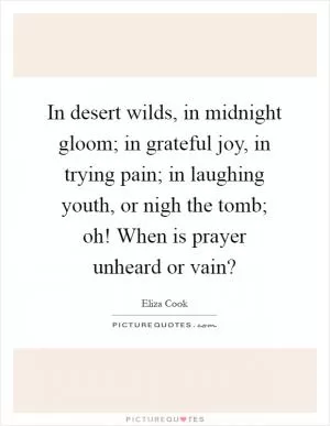 In desert wilds, in midnight gloom; in grateful joy, in trying pain; in laughing youth, or nigh the tomb; oh! When is prayer unheard or vain? Picture Quote #1