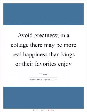 Avoid greatness; in a cottage there may be more real happiness than kings or their favorites enjoy Picture Quote #1