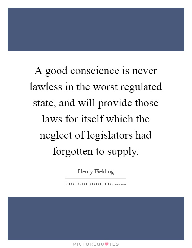 A good conscience is never lawless in the worst regulated state, and will provide those laws for itself which the neglect of legislators had forgotten to supply Picture Quote #1