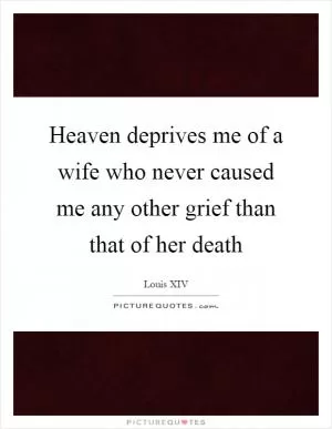 Heaven deprives me of a wife who never caused me any other grief than that of her death Picture Quote #1