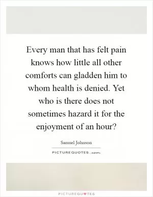 Every man that has felt pain knows how little all other comforts can gladden him to whom health is denied. Yet who is there does not sometimes hazard it for the enjoyment of an hour? Picture Quote #1