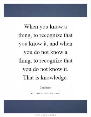 When you know a thing, to recognize that you know it, and when you do not know a thing, to recognize that you do not know it. That is knowledge Picture Quote #1
