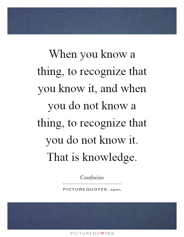 When you know a thing, to recognize that you know it, and when you do not know a thing, to recognize that you do not know it. That is knowledge Picture Quote #1