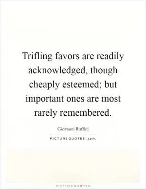 Trifling favors are readily acknowledged, though cheaply esteemed; but important ones are most rarely remembered Picture Quote #1
