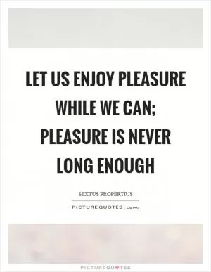 Let us enjoy pleasure while we can; pleasure is never long enough Picture Quote #1