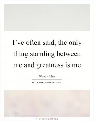 I’ve often said, the only thing standing between me and greatness is me Picture Quote #1