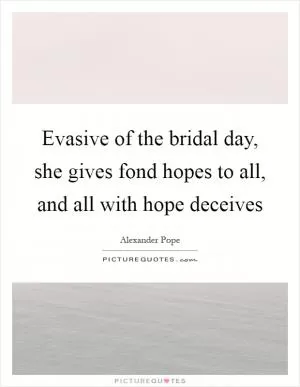 Evasive of the bridal day, she gives fond hopes to all, and all with hope deceives Picture Quote #1