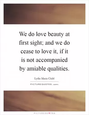 We do love beauty at first sight; and we do cease to love it, if it is not accompanied by amiable qualities Picture Quote #1