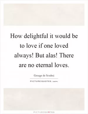 How delightful it would be to love if one loved always! But alas! There are no eternal loves Picture Quote #1