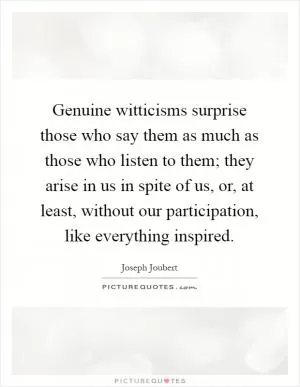 Genuine witticisms surprise those who say them as much as those who listen to them; they arise in us in spite of us, or, at least, without our participation, like everything inspired Picture Quote #1