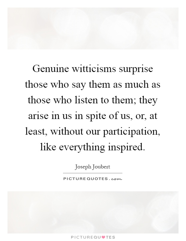 Genuine witticisms surprise those who say them as much as those who listen to them; they arise in us in spite of us, or, at least, without our participation, like everything inspired Picture Quote #1