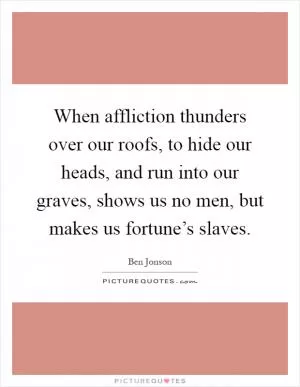 When affliction thunders over our roofs, to hide our heads, and run into our graves, shows us no men, but makes us fortune’s slaves Picture Quote #1